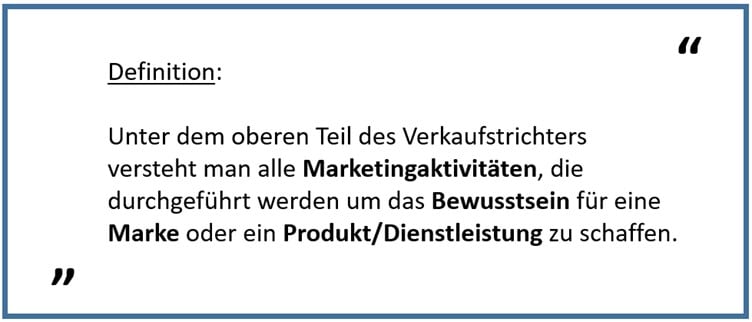 Unter dem oberen Teil des Verkaufstrichters versteht man alle Marketingaktivitäten, die durchgeführt werden, um das Bewusstsein für eine Marke oder ein Produkt bzw. eine Dienstleistung zu schaffen. 