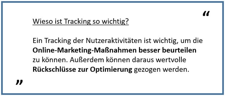 Ein Tracking der Nutzeraktivitäten ist wichtig, um die Online-Marketing-Maßnahmen besser beurteilen zu können. Außerdem können daraus wertvolle Rückschlüsse zur Optimierung gezogen werden. 